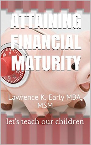 Full Download Attaining Financial Maturity: Lawrence K. Early MBA, MSM - let's teach our children file in ePub