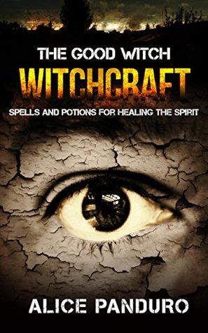 Read Online WITCHCRAFT: THE GOOD WITCH: Spells And Potions For Healing The Spirit (Secret Spells that will change your life: Spells for Happiness, Spells for Mindfulness, Essential Oil elixers) - Alice Panduro | ePub