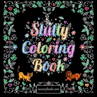 Download Slutty Coloring Book: Silly Kinky Words Featuring Dirty Talk, Cats, Dogs, Animals, Flowers, and Relaxation - Coloring Books | PDF