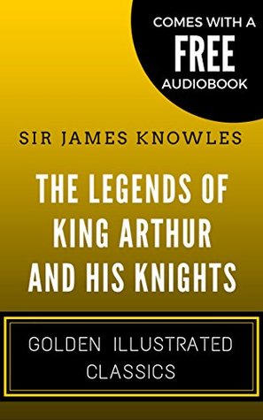 Read Online The Legends Of King Arthur And His Knights: By Sir James Knowles - Illustrated (Comes with a Free Audiobook) - James Knowles | PDF