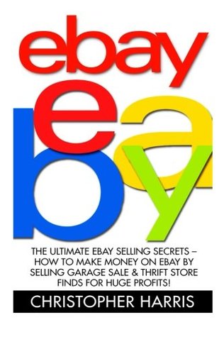Full Download Ebay: The Ultimate eBay Selling Secrets - How To Make Money On eBay By Selling Garage Sale & Thrift Store Finds For Huge Profits! (eBay Business, Online Business, How to Make Money With eBay) - Christopher Harris file in PDF