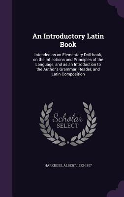 Download An Introductory Latin Book: Intended as an Elementary Drill-Book, on the Inflections and Principles of the Language, and as an Introduction to the Author's Grammar, Reader, and Latin Composition - Albert Harkness | ePub