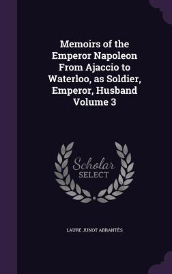 Full Download Memoirs of the Emperor Napoleon from Ajaccio to Waterloo, as Soldier, Emperor, Husband Volume 3 - Laure Junot Abrantès file in PDF