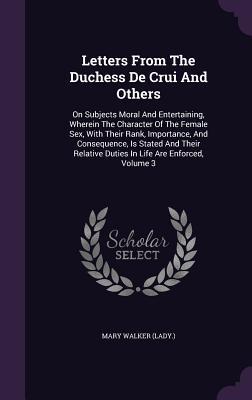 Download Letters from the Duchess de Crui and Others: On Subjects Moral and Entertaining, Wherein the Character of the Female Sex, with Their Rank, Importance, and Consequence, Is Stated and Their Relative Duties in Life Are Enforced, Volume 3 - Mary Hamilton file in ePub