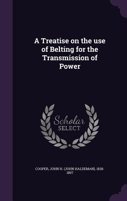 Read Online A Treatise on the Use of Belting for the Transmission of Power - John H. Cooper file in ePub