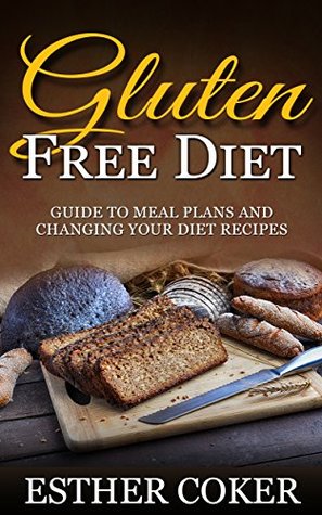 Read Online GLUTEN FREE DIET: Guide to Meal Plans and Changing Your Diet Recipes (Gluten free diet, Meal Plan, How to lose weight, Gluten Free Cookbook, Gluten free recipes. Clean Eating, Gluten Freedom) - Esther Coker | PDF