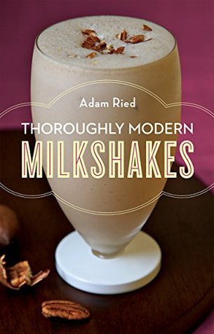 Read Thoroughly Modern Milkshakes: 100 Thick and Creamy Shakes You Can Make At Home: 100 Classic and Contemporary Recipes - Adam Ried file in ePub
