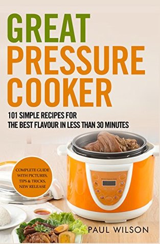 Read Great Pressure Cooker: 101 Simple Recipes For The Best Flavour In Less Than 30 Minutes - Paul Wilson | PDF