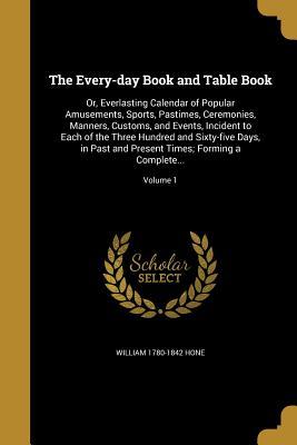 Full Download The Every-Day Book and Table Book: Or, Everlasting Calendar of Popular Amusements, Sports, Pastimes, Ceremonies, Manners, Customs, and Events, Incident to Each of the Three Hundred and Sixty-Five Days, in Past and Present Times; Forming a Complete; - William Hone file in ePub