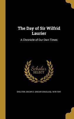 Read Online The Day of Sir Wilfrid Laurier: A Chronicle of Our Own Times - Oscar Douglas Skelton | PDF