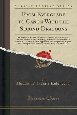 Download From Everglade to Ca�on with the Second Dragoons: An Authentic Account of Service in Florida, Mexico, Virginia, and the Indian Country, Including the Personal Recollections of Prominent Officers; With an Appendix Containing Orders, Reports and Correspond - Theophilus Francis Rodenbough | ePub