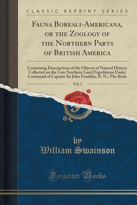 Read Fauna Boreali-Americana, or the Zoology of the Northern Parts of British America, Vol. 2: Containing Descriptions of the Objects of Natural History Collected on the Late Northern Land Expeditions Under Command of Captain Sir John Franklin, R. N.; The Bird - William Swainson | PDF