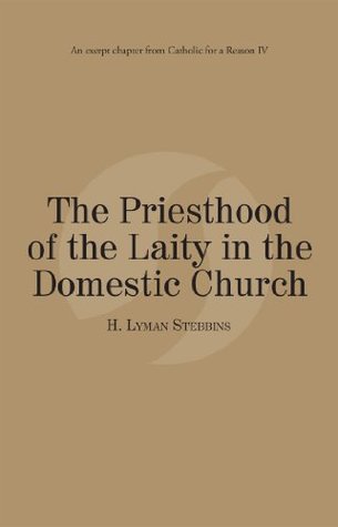 Full Download The Priesthood of the Laity in the Domestic Church: Catholic for a Reason IV - H. Lyman Stebbins | PDF