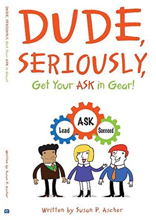 Full Download Dude, Seriously, Get Your ASK in Gear! Lead, ASK, Succeed - Susan P. Ascher | PDF