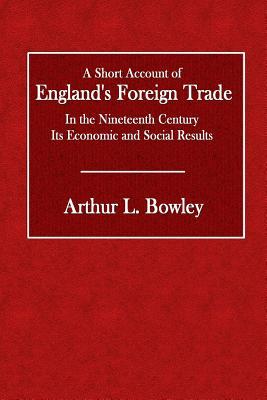 Read Online A Short Account of England's Foreign Trade in the Nineteenth Century: Its Economice and Social Results - Arthur L Bowley | PDF