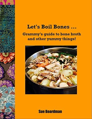 Read Online Let's Boil Bones: Grammy's guide to bone broth and other yummy things! - Sue Boardman | PDF