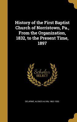 Read History of the First Baptist Church of Norristown, Pa., from the Organization, 1832, to the Present Time, 1897 - Alonzo Alvin 1862-1930 Delarme | PDF