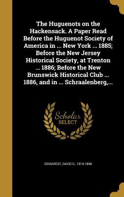 Read Online The Huguenots on the Hackensack. a Paper Read Before the Huguenot Society of America in  New York  1885; Before the New Jersey Historical Society, at Trenton  1886; Before the New Brunswick Historical Club  1886, and in  Schraalenberg - David D. Demarest | ePub