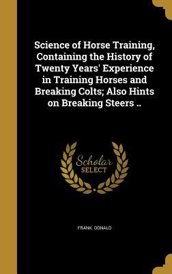 Read Science of Horse Training, Containing the History of Twenty Years' Experience in Training Horses and Breaking Colts; Also Hints on Breaking Steers .. - Frank Donald file in ePub