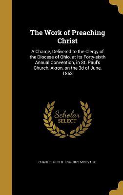 Full Download The Work of Preaching Christ: A Charge, Delivered to the Clergy of the Diocese of Ohio, at Its Forty-Sixth Annual Convention, in St. Paul's Church, Akron, on the 3D of June, 1863 - Charles Pettit McIlvaine | ePub