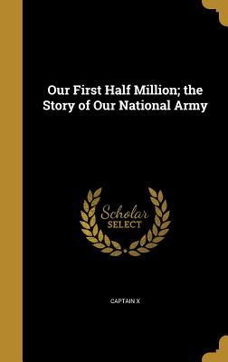 Full Download Our First Half Million; The Story of Our National Army - Captain X | PDF