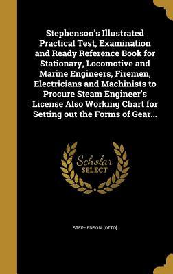 Read Stephenson's Illustrated Practical Test, Examination and Ready Reference Book for Stationary, Locomotive and Marine Engineers, Firemen, Electricians and Machinists to Procure Steam Engineer's License Also Working Chart for Setting Out the Forms of Gear - Otto Stephenson file in PDF