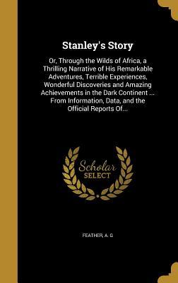 Full Download Stanley's Story: Or, Through the Wilds of Africa, a Thrilling Narrative of His Remarkable Adventures, Terrible Experiences, Wonderful Discoveries and Amazing Achievements in the Dark Continent  from Information, Data, and the Official Reports Of - A.G. Feather file in ePub