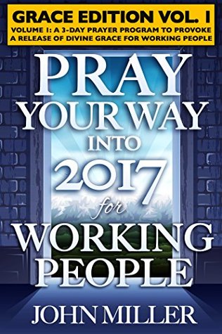 Download Pray Your Way Into 2017 for Working People (Grace Edition) Volume 1 (Pray Your Way Grace Edition Book 9) - John Miller | PDF