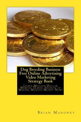 Full Download Dog Breeding Business Free Online Advertising Video Marketing Strategy Book: Learn Million Dollar Website Traffic Secrets to Making Massive Money Now! - Brian Mahoney file in PDF