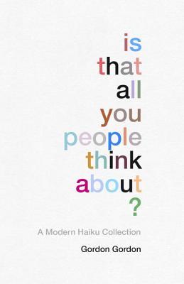 Read Online Is That all You People Think About?: a collection of modern haikus - Gordon Gordon | PDF