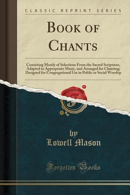 Download Book of Chants: Consisting Mostly of Selections from the Sacred Scriptures, Adapted to Appropriate Music, and Arranged for Chanting; Designed for Congregational Use in Public or Social Worship (Classic Reprint) - Lowell Mason | ePub