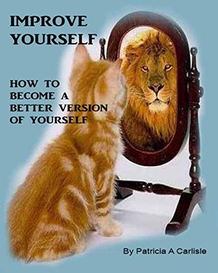 Read Online Improve Yourself: How To Become A Better Version Of Yourself (improve yourself, achieve success, self-improvement, ethical values) - Patricia Carlisle file in ePub