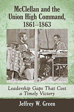 Full Download McClellan and the Union High Command, 1861-1863: Leadership Gaps That Cost a Timely Victory - Jeffrey W. Green | PDF