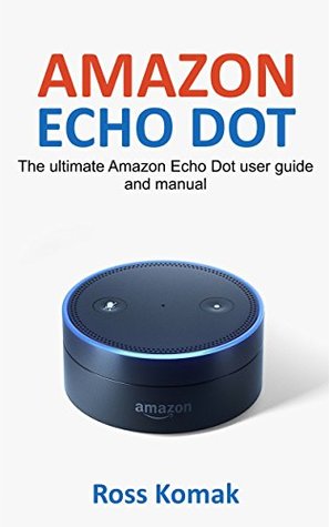 Full Download Amazon Echo Dot: The ultimate Amazon Echo Dot user guide and manual - Ross Komak | PDF