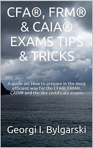 Full Download CFA®, FRM® & CAIA® EXAMS TIPS & TRICKS: A guide on: How to prepare in the most efficient way for the CFA®, FRM®, CAIA® and the like certificate exams - Georgi I. Bylgarski file in ePub