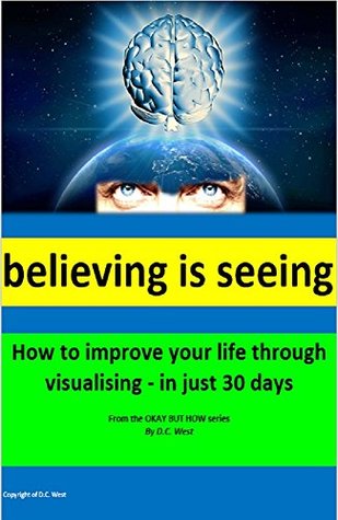 Read Believing is seeing: How to improve your life through visualising - in just 30 days (okay but how Book 2) - D.C. West | ePub