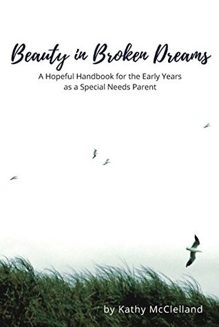 Read Online Beauty in Broken Dreams: A Hopeful Handbook for the Early Years as a Special Needs Parent - Kathy McClelland | PDF