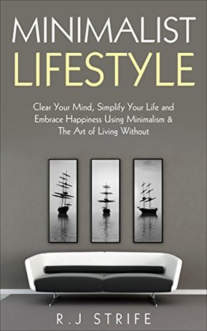 Read Minimalist Lifestyle: Clear Your Mind, Simplify Your Life and Embrace Happiness Using Minimalism & The Art of Living Without - R.J Strife file in ePub