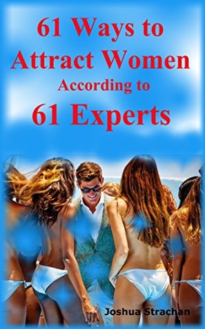 Download 61 Ways to Attract Women According to 61 Experts: The Ultimate Seduction Guide to Become the Alpha Male Women Can’t Resist, Unlock Her Legs and Make them Fall in Love - Joshua Strachan file in PDF