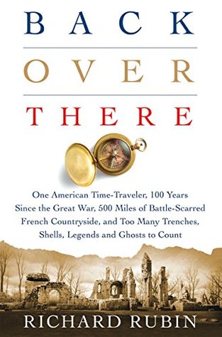 Download Back Over There: One American Time-Traveler, 100 Years Since the Great War, 500 Miles of Battle-Scarred French Countryside, and Too Many Trenches, Shells, Legends and Ghosts to Count - Richard Rubin file in PDF