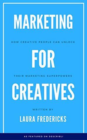 Read Marketing for Creatives: How Creative People Can Unlock Their Marketing Superpowers - Laura Fredericks | PDF