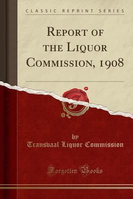 Read Report of the Liquor Commission, 1908 (Classic Reprint) - Transvaal Liquor Commission | PDF