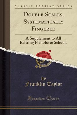 Read Online Double Scales, Systematically Fingered: A Supplement to All Existing Pianoforte Schools (Classic Reprint) - Franklin Taylor | PDF