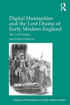 Download Digital Humanities and the Lost Drama of Early Modern England: Ten Case Studies - Matthew Steggle | PDF