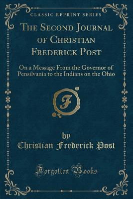 Read The Second Journal of Christian Frederick Post: On a Message From the Governor of Pensilvania to the Indians on the Ohio (Classic Reprint) - Christian Frederick Post | ePub