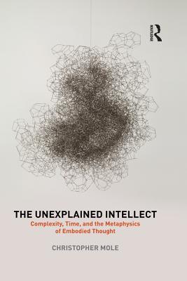 Read The Unexplained Intellect: Complexity, Time, and the Metaphysics of Embodied Thought - Christopher Mole | ePub