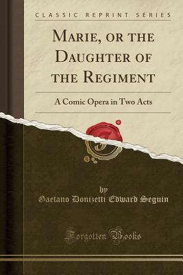 Full Download Marie, or the Daughter of the Regiment: A Comic Opera in Two Acts (Classic Reprint) - Gaetano Donizetti | PDF