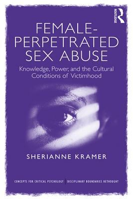 Download Female-Perpetrated Sex Abuse: Knowledge, Power, and the Cultural Conditions of Victimhood - Sherianne Kramer | ePub