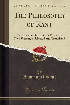 Full Download The Philosophy of Kant: As Contained in Extracts from His Own Writings; Selected and Translated (Classic Reprint) - Immanuel Kant | PDF