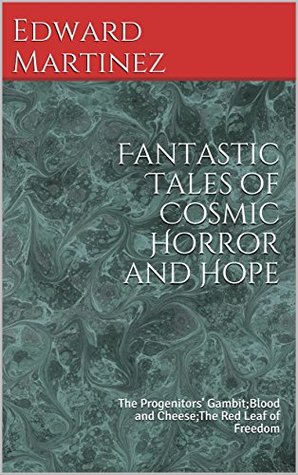Full Download Fantastic Tales of Cosmic Horror and Hope: The Progenitors' Gambit;Blood and Cheese;The Red Leaf of Freedom - Edward Martinez file in ePub